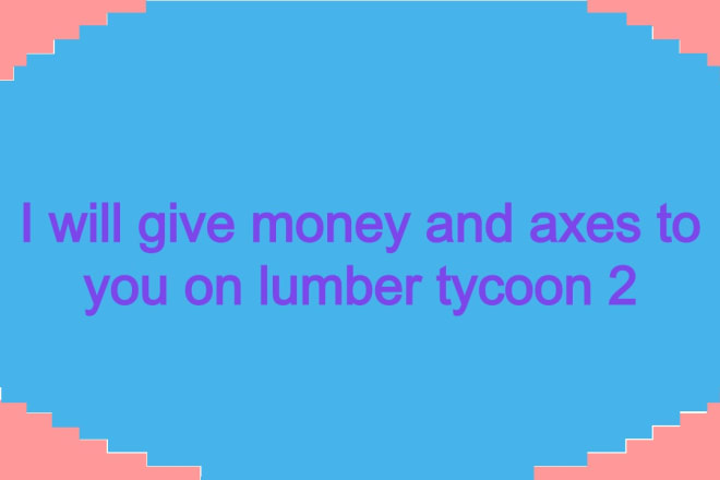 I will help you in lumber tycoon alot