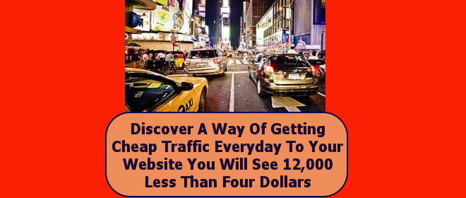 I will discover A Way Of Getting Cheap Traffic Everyday To Your Website You Will See 12,000 Less Than Four Dollars