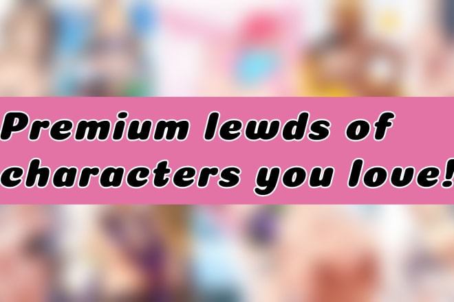 I will find premium anime lewds of your waifu or husbando