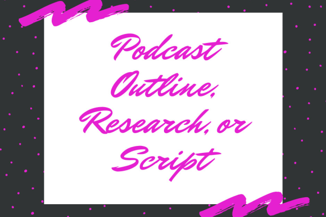 I will make an outline or research for your podcast