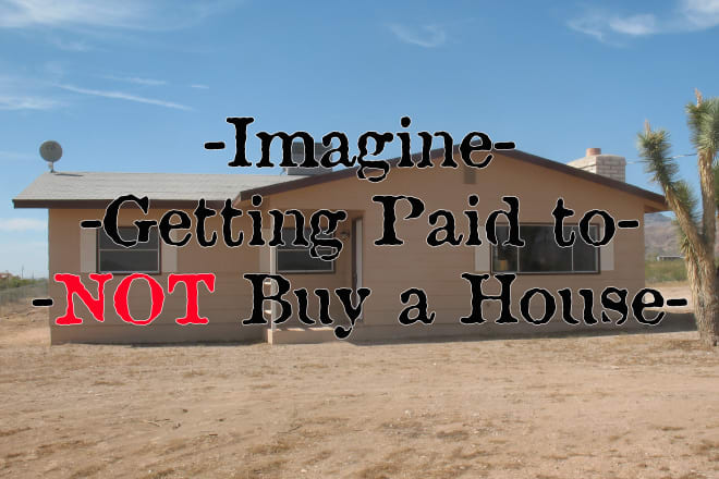 I will show You How To Get Paid For NOT Buying A House