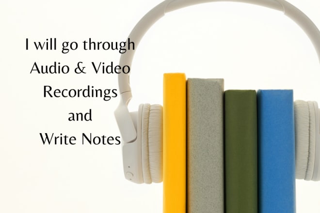I will go through audio and video recordings and write notes
